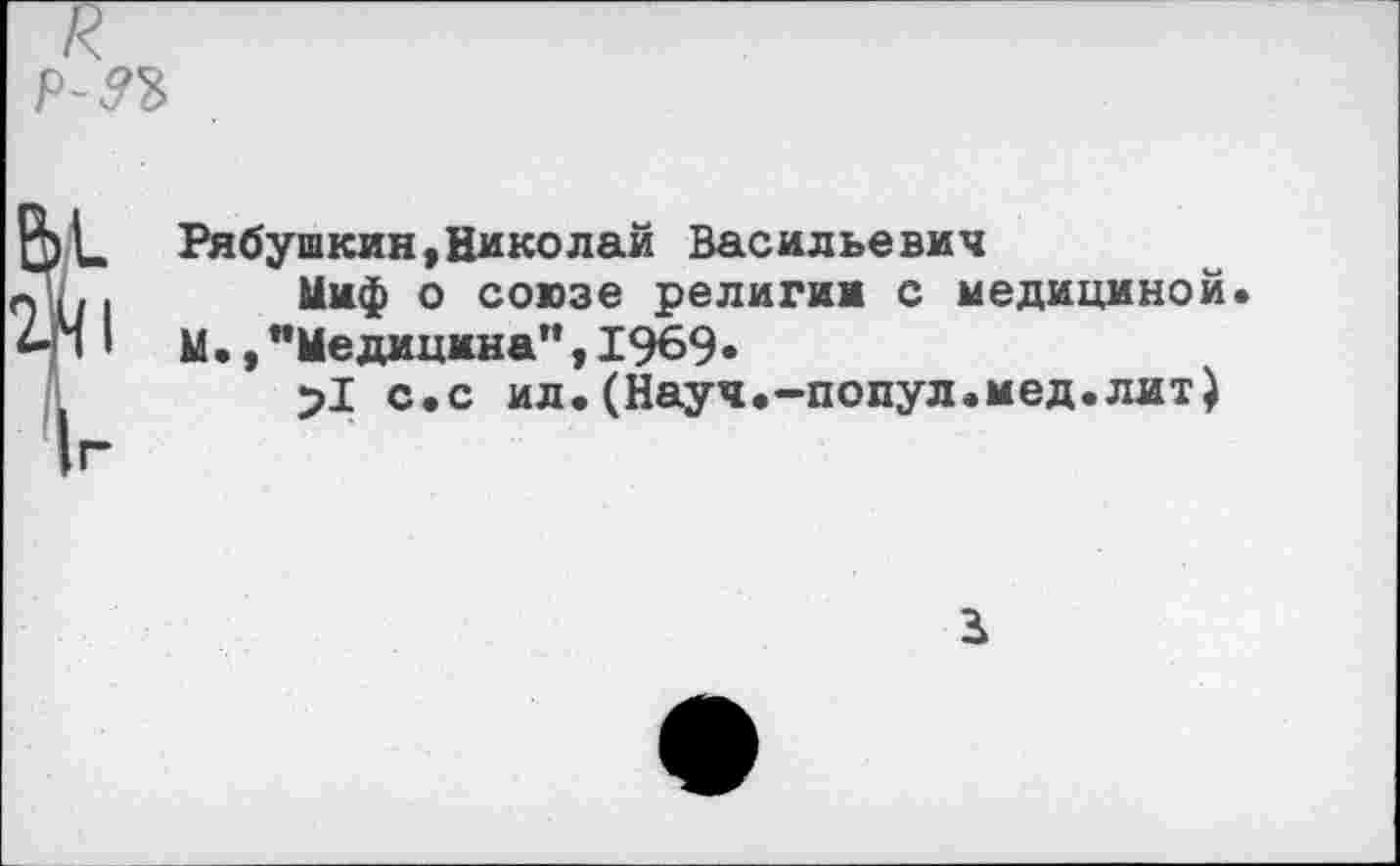 ﻿Рябушкин,Николай Васильевич
Миф о союзе религии с медициной.
М.,"Медицина",1969«
>1 с.с ил.(Науч.-попул.мед.лит)